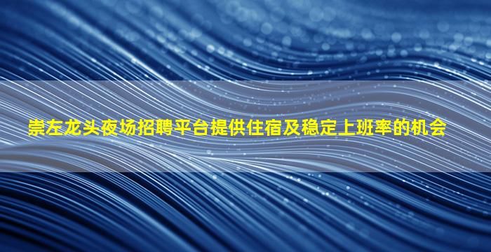 崇左龙头夜场招聘平台提供住宿及稳定上班率的机会