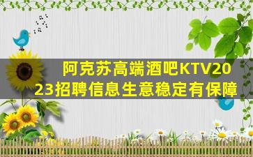 阿克苏高端酒吧KTV2023招聘信息生意稳定有保障