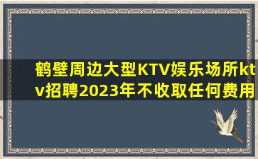 鹤壁周边大型KTV娱乐场所ktv招聘2023年不收取任何费用